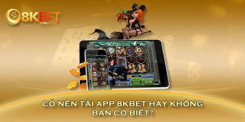 Có nên tải app 8KBET hay không, bạn có biết?